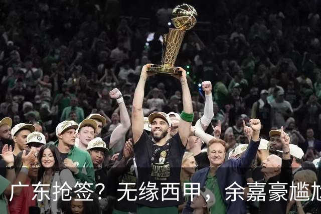 广东抢签？无缘西甲，余嘉豪尴尬，下家3选1，朱芳雨官宣表态